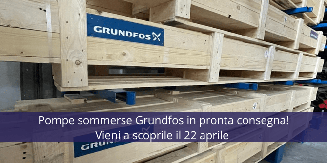 Pompe sommerse Grundfos in pronta consegna, vieni a scoprirle da noi il 22 Aprile!